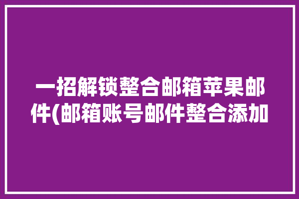 一招解锁整合邮箱苹果邮件(邮箱账号邮件整合添加)「苹果系统邮件合并功能在哪」