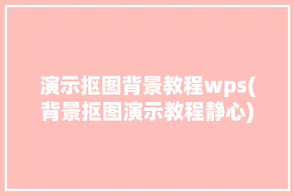 演示抠图背景教程wps(背景抠图演示教程静心)「wps抠图背景在哪」