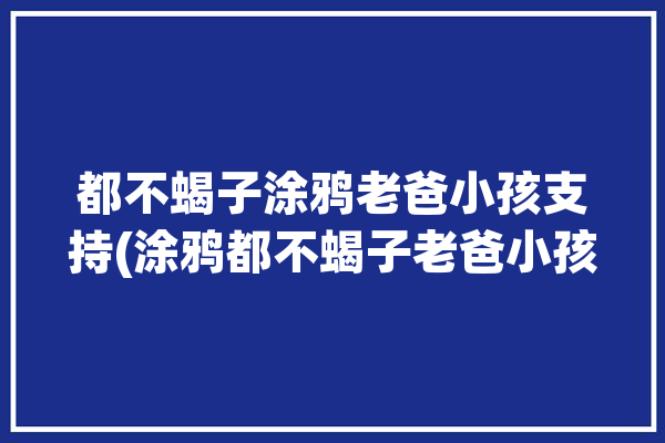 都不蝎子涂鸦老爸小孩支持(涂鸦都不蝎子老爸小孩)