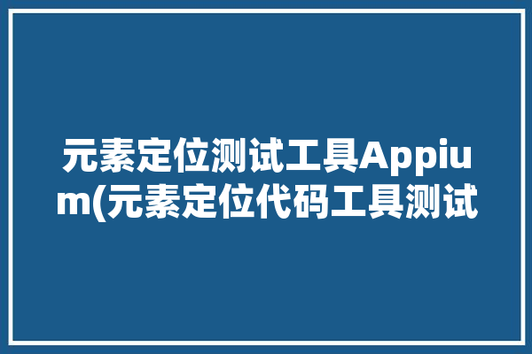 元素定位测试工具Appium(元素定位代码工具测试)「元素定位8种方法」