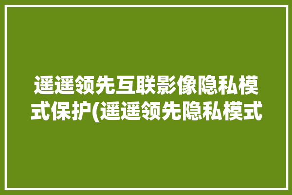 遥遥领先互联影像隐私模式保护(遥遥领先隐私模式互联保护)「遥遥领先的遥遥」