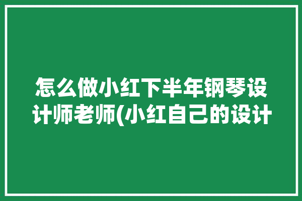 怎么做小红下半年钢琴设计师老师(小红自己的设计师老师变现)