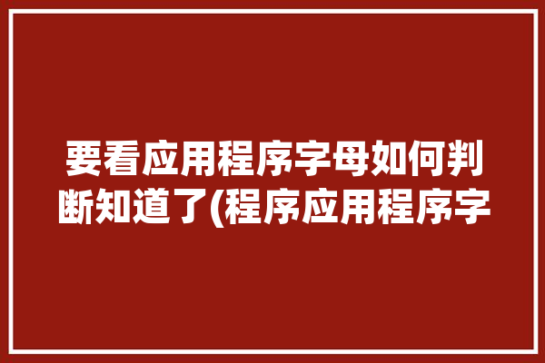 要看应用程序字母如何判断知道了(程序应用程序字母种方法大写字母)