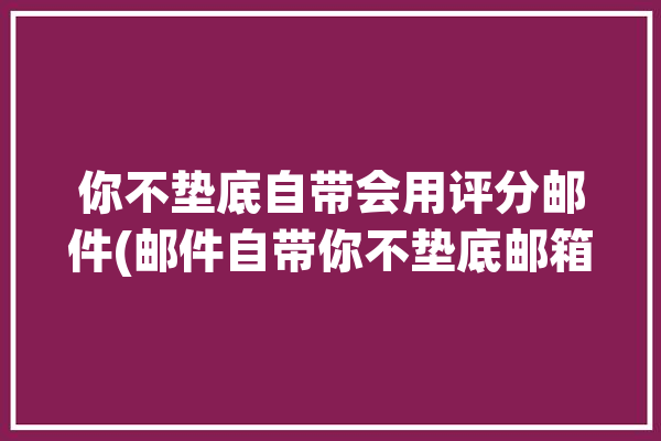 你不垫底自带会用评分邮件(邮件自带你不垫底邮箱)