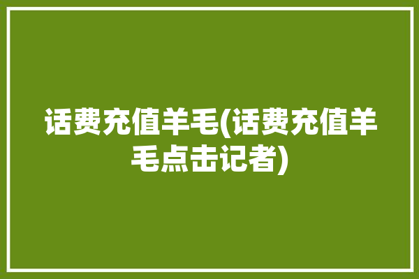 话费充值羊毛(话费充值羊毛点击记者)「话费充值薅羊毛」