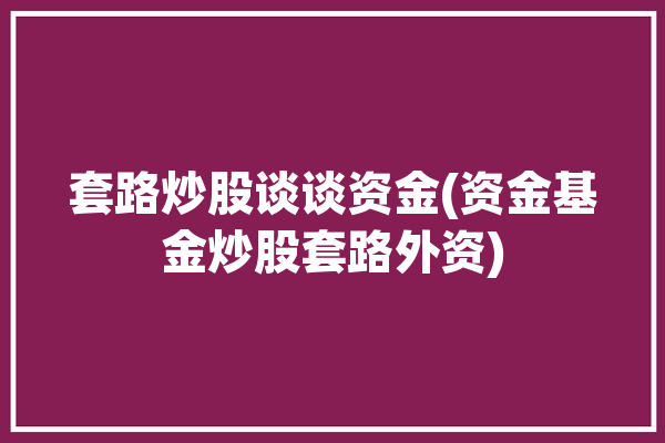 套路炒股谈谈资金(资金基金炒股套路外资)「玩基金套路」