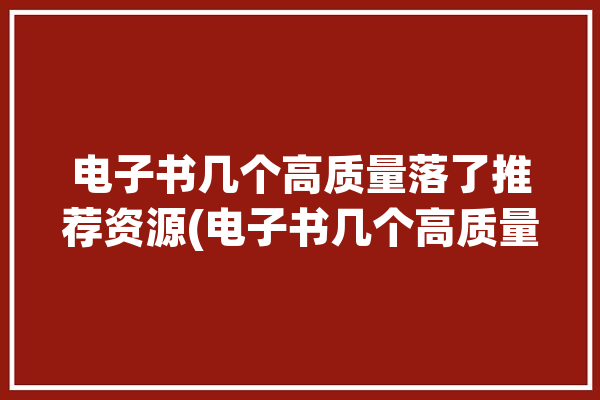 电子书几个高质量落了推荐资源(电子书几个高质量网站资源)「高质量电子书app」