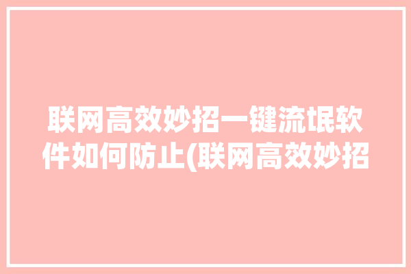 联网高效妙招一键流氓软件如何防止(联网高效妙招流氓软件程序)