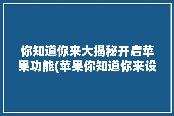 你知道你来大揭秘开启苹果功能(苹果你知道你来设置功能)「苹果功能怎么开启」