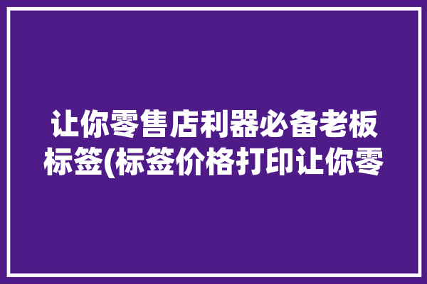 让你零售店利器必备老板标签(标签价格打印让你零售店)