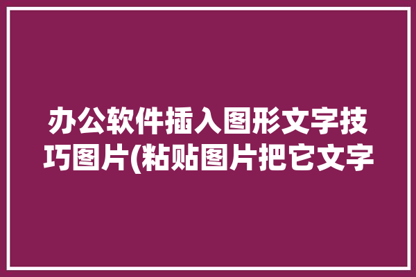 办公软件插入图形文字技巧图片(粘贴图片把它文字在这里)「办公软件图片上怎么加文字」