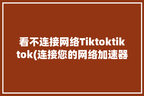 看不连接网络Tiktoktiktok(连接您的网络加速器看不)