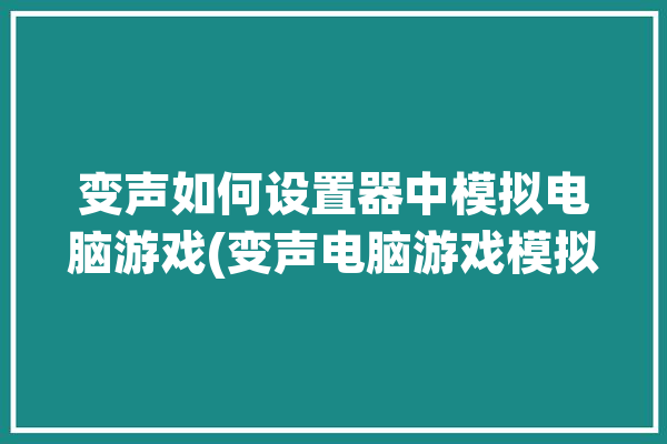 变声如何设置器中模拟电脑游戏(变声电脑游戏模拟器效果)「pc游戏变声器」