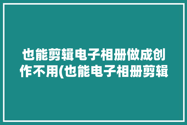 也能剪辑电子相册做成创作不用(也能电子相册剪辑做成照片)「如果做电子相册」