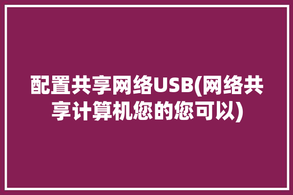 配置共享网络USB(网络共享计算机您的您可以)「网络共享usb设备」