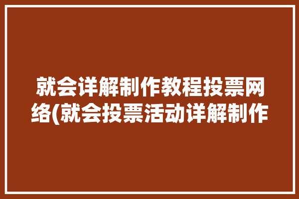 就会详解制作教程投票网络(就会投票活动详解制作教程)「制作投票网站」