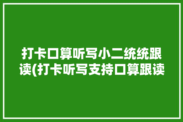 打卡口算听写小二统统跟读(打卡听写支持口算跟读)「口算打卡内容怎么写」