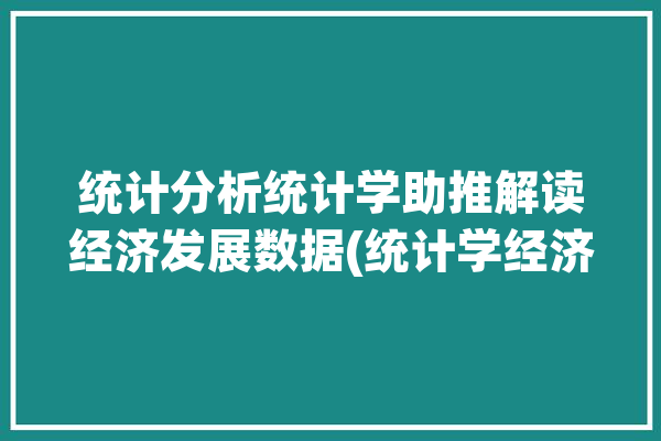 统计分析统计学助推解读经济发展数据(统计学经济统计数据专业)