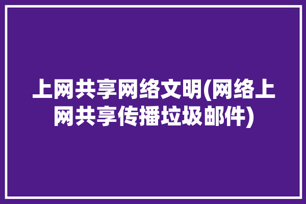 上网共享网络文明(网络上网共享传播垃圾邮件)「共享上网行为」