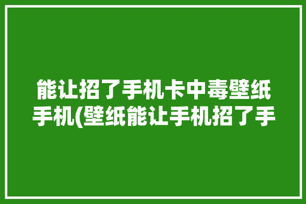 能让招了手机卡中毒壁纸手机(壁纸能让手机招了手机卡)「能让人手机卡死的图片」