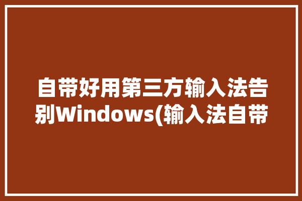 自带好用第三方输入法告别Windows(输入法自带好用第三方输入)「windows第三方输入法推荐」