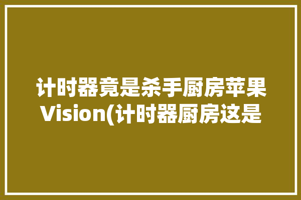 计时器竟是杀手厨房苹果Vision(计时器厨房这是的人的是)「厨房用的计时器」