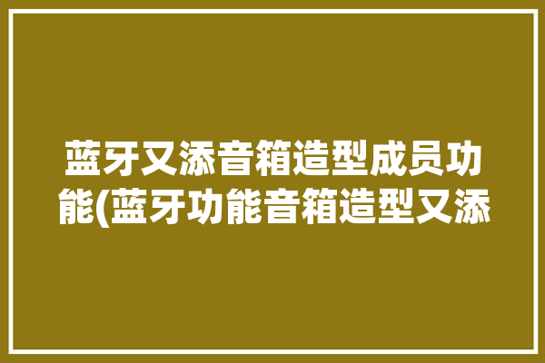 蓝牙又添音箱造型成员功能(蓝牙功能音箱造型又添)「蓝牙音响造型」