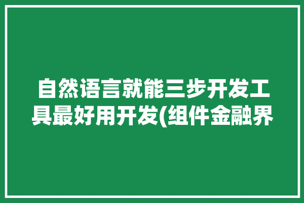 自然语言就能三步开发工具最好用开发(组件金融界三步开发自然语言)