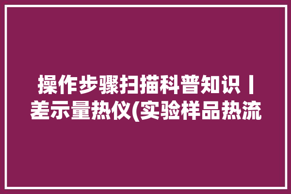 操作步骤扫描科普知识丨差示量热仪(实验样品热流仪器数据)「差示量热扫描仪检定规程」