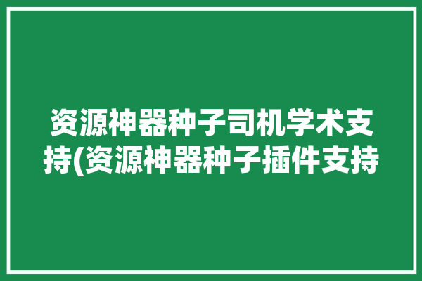 资源神器种子司机学术支持(资源神器种子插件支持)「资源种子是啥」