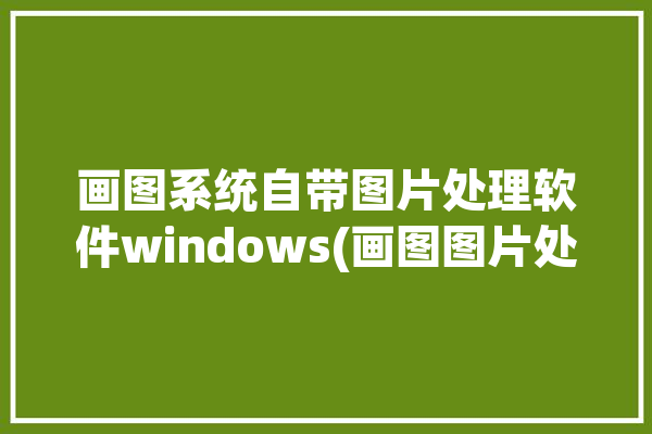 画图系统自带图片处理软件windows(画图图片处理系统自带软件选择)「windows自带画图工具如何处理照片」