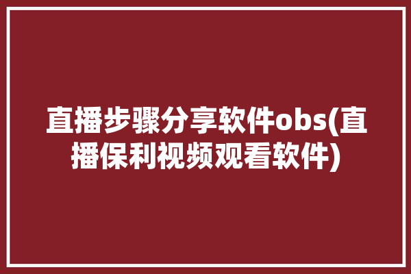 直播步骤分享软件obs(直播保利视频观看软件)「直播sdk保利威视频直播sdk」