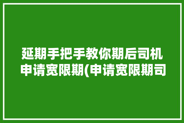 延期手把手教你期后司机申请宽限期(申请宽限期司机平台您的)