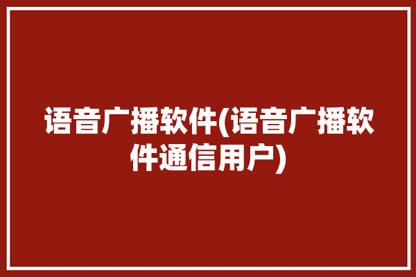 语音广播软件(语音广播软件通信用户)「语音广播app」