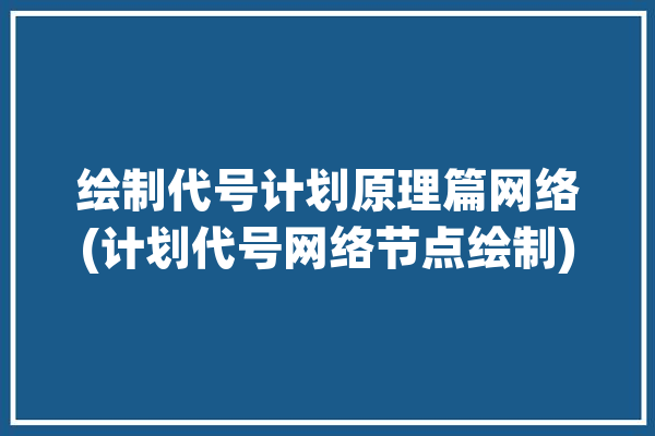 绘制代号计划原理篇网络(计划代号网络节点绘制)