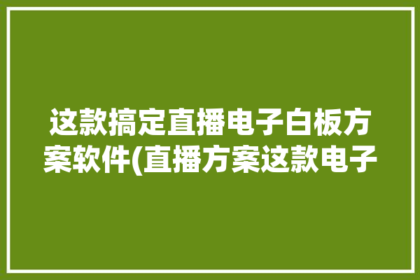 这款搞定直播电子白板方案软件(直播方案这款电子白板功能)「直播白板怎么使用」