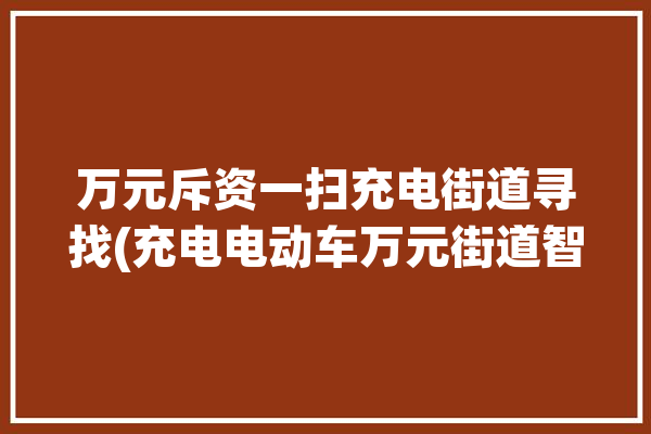 万元斥资一扫充电街道寻找(充电电动车万元街道智能)「附近电动车扫码充电站」