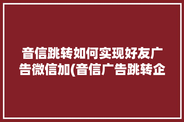 音信跳转如何实现好友广告微信加(音信广告跳转企业如何实现)「音信互动信息费怎么取消」