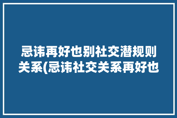 忌讳再好也别社交潜规则关系(忌讳社交关系再好也别)「社交忌讳话题」