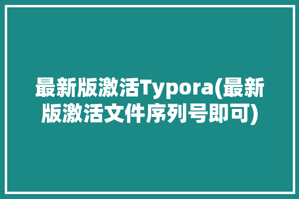 最新版激活Typora(最新版激活文件序列号即可)「tl pro激活版」