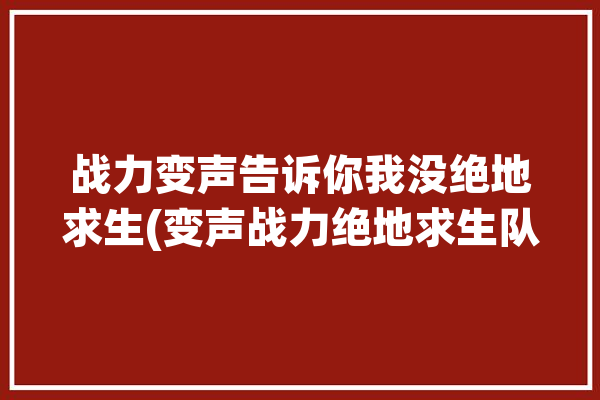 战力变声告诉你我没绝地求生(变声战力绝地求生队友)「绝地求生的变声器」