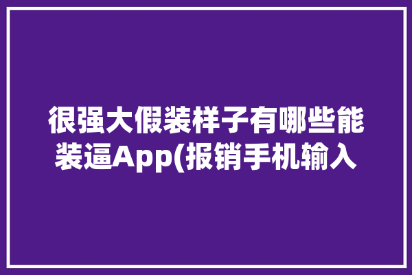 很强大假装样子有哪些能装逼App(报销手机输入法很强大假装)「假装强大的图片」