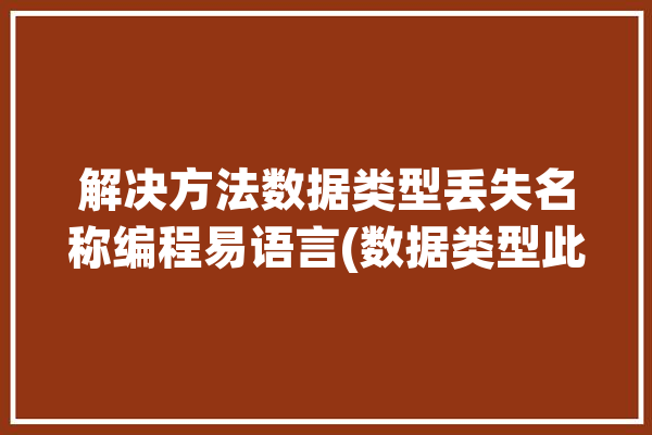 解决方法数据类型丢失名称编程易语言(数据类型此类程序程序员编程)