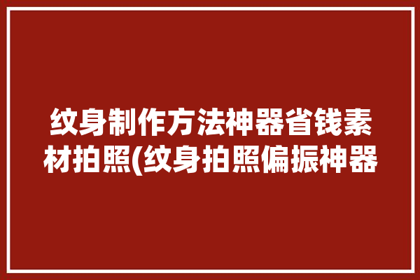 纹身制作方法神器省钱素材拍照(纹身拍照偏振神器制作方法)「纹身的特效的拍照软件」