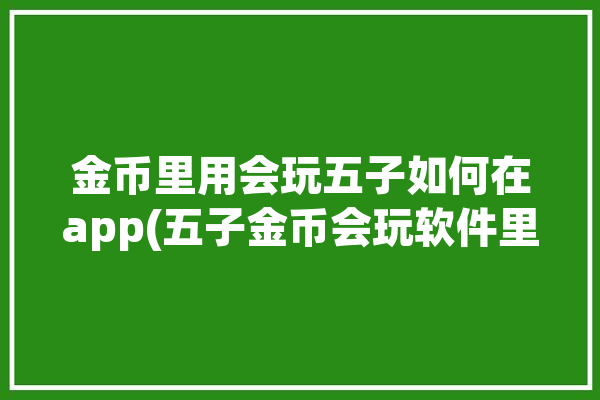 金币里用会玩五子如何在app(五子金币会玩软件里用)「会玩里的五子棋在哪里找」