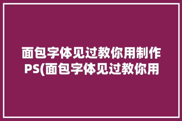 面包字体见过教你用制作PS(面包字体见过教你用制作)「面包字体 ps」