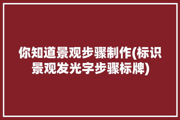 你知道景观步骤制作(标识景观发光字步骤标牌)「发光景观字制作教程」