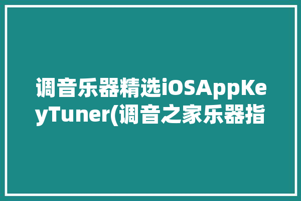 调音乐器精选iOSAppKeyTuner(调音之家乐器指针音调)「调音器app苹果」