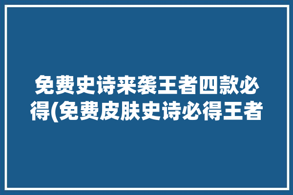 免费史诗来袭王者四款必得(免费皮肤史诗必得王者)「王者荣耀免费用的史诗皮肤」