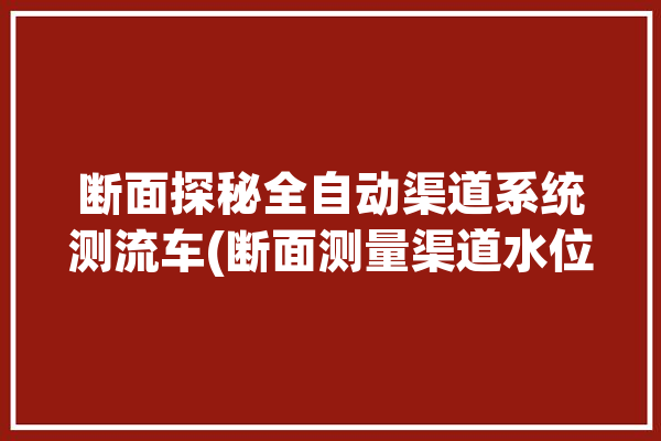 断面探秘全自动渠道系统测流车(断面测量渠道水位流量)「简述河道断面流量测量的流速仪法步骤」